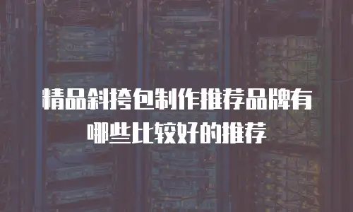 精品斜挎包制作推荐品牌有哪些比较好的推荐