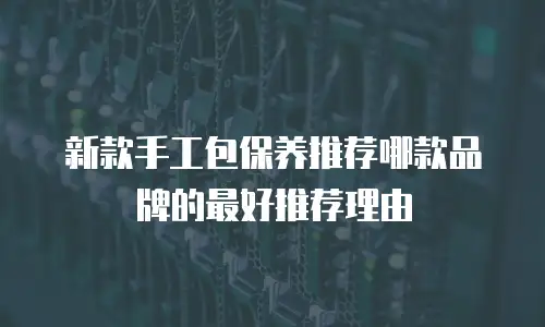 新款手工包保养推荐哪款品牌的最好推荐理由