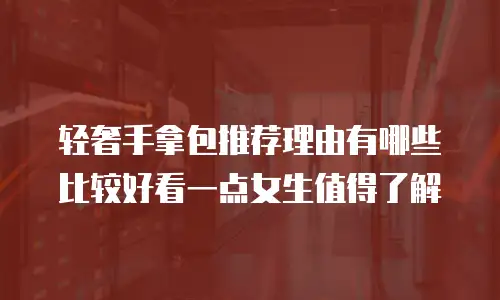 轻奢手拿包推荐理由有哪些比较好看一点女生值得了解