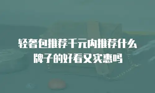 轻奢包推荐千元内推荐什么牌子的好看又实惠吗