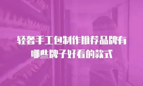 轻奢手工包制作推荐品牌有哪些牌子好看的款式