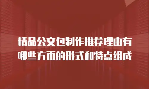 精品公文包制作推荐理由有哪些方面的形式和特点组成