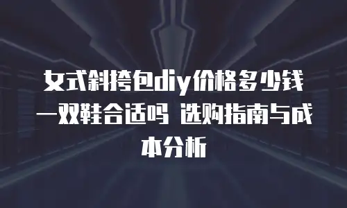 女式斜挎包diy价格多少钱 一双鞋合适吗 选购指南与成本分析