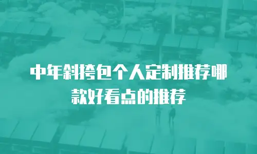 中年斜挎包个人定制推荐哪款好看点的推荐