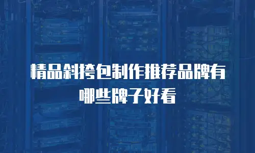 精品斜挎包制作推荐品牌有哪些牌子好看