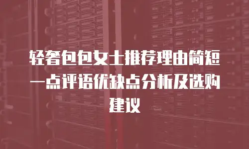 轻奢包包女士推荐理由简短一点评语优缺点分析及选购建议