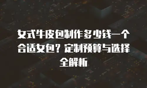 女式牛皮包制作多少钱一个合适女包？定制预算与选择全解析