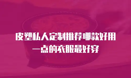 皮塑私人定制推荐哪款好用一点的衣服最好穿