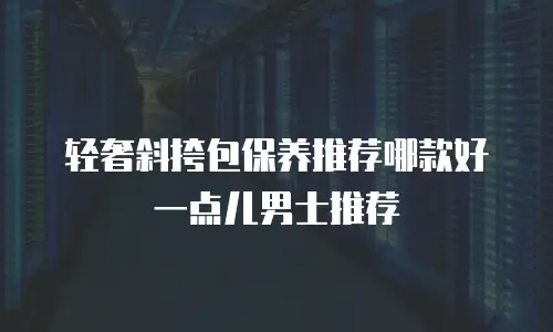 轻奢斜挎包保养推荐哪款好一点儿男士推荐
