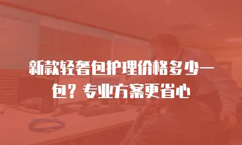 新款轻奢包护理价格多少一包？专业方案更省心