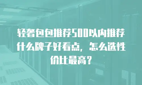 轻奢包包推荐500以内推荐什么牌子好看点，怎么选性价比最高？