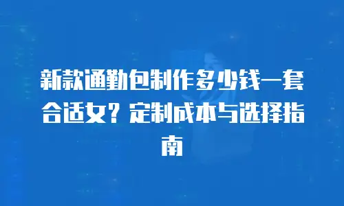 新款通勤包制作多少钱一套合适女？定制成本与选择指南