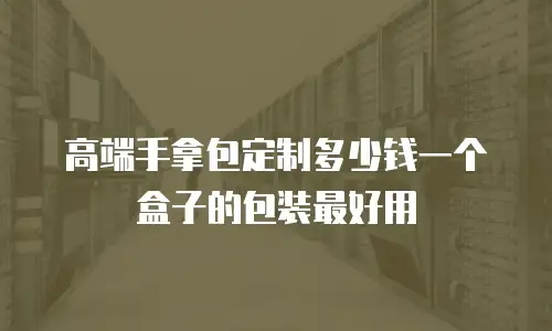 高端手拿包定制多少钱一个盒子的包装最好用
