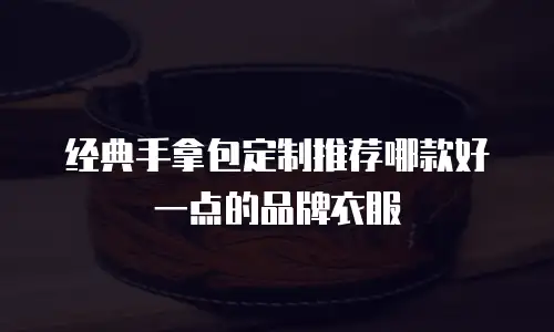 经典手拿包定制推荐哪款好一点的品牌衣服
