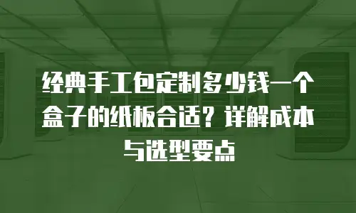 经典手工包定制多少钱一个盒子的纸板合适？详解成本与选型要点