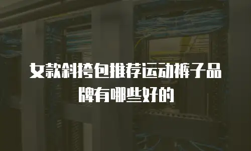 女款斜挎包推荐运动裤子品牌有哪些好的