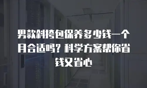 男款斜挎包保养多少钱一个月合适吗？科学方案帮你省钱又省心