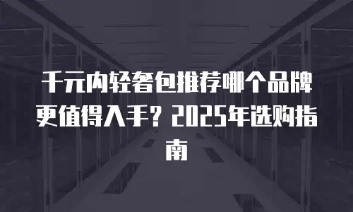 千元内轻奢包推荐哪个品牌更值得入手？2025年选购指南