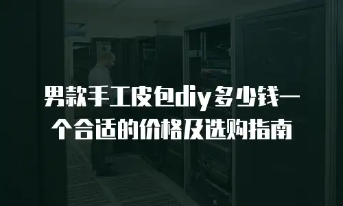 男款手工皮包diy多少钱一个合适的价格及选购指南