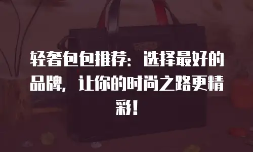 轻奢包包推荐：选择最好的品牌，让你的时尚之路更精彩！