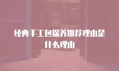 经典手工包保养推荐理由是什么理由