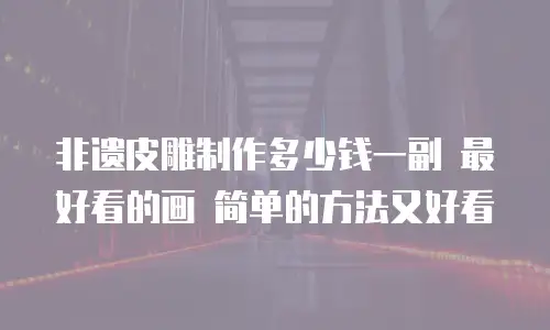 非遗皮雕制作多少钱一副 最好看的画 简单的方法又好看