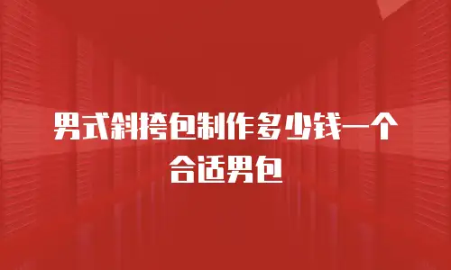 男式斜挎包制作多少钱一个合适男包