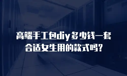 高端手工包diy多少钱一套合适女生用的款式吗？