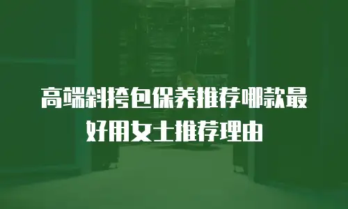 高端斜挎包保养推荐哪款最好用女士推荐理由