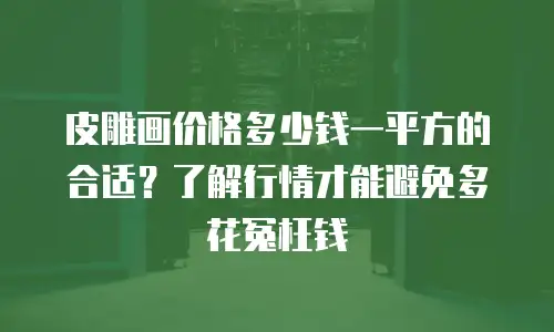 皮雕画价格多少钱一平方的合适？了解行情才能避免多花冤枉钱