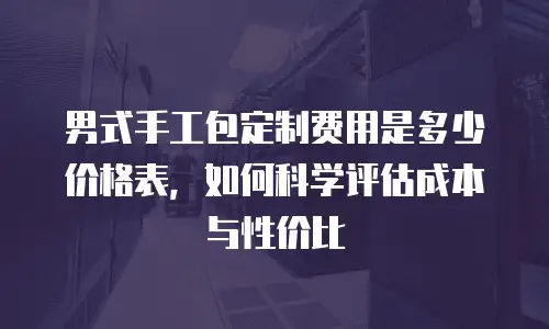 男式手工包定制费用是多少价格表，如何科学评估成本与性价比