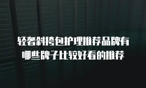 轻奢斜挎包护理推荐品牌有哪些牌子比较好看的推荐