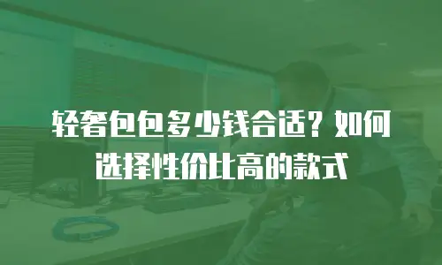 轻奢包包多少钱合适？如何选择性价比高的款式