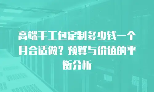 高端手工包定制多少钱一个月合适做？预算与价值的平衡分析
