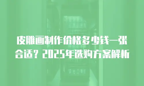皮雕画制作价格多少钱一张合适？2025年选购方案解析