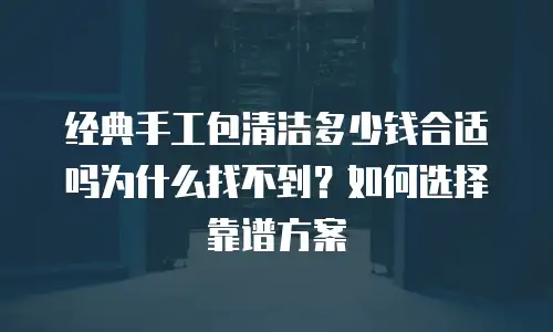 经典手工包清洁多少钱合适吗为什么找不到？如何选择靠谱方案
