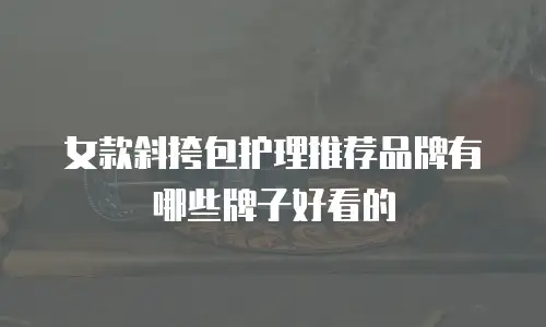 女款斜挎包护理推荐品牌有哪些牌子好看的