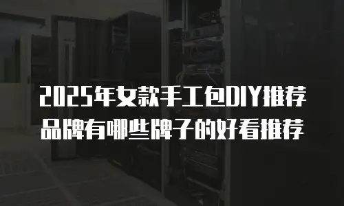 2025年女款手工包DIY推荐品牌有哪些牌子的好看推荐
