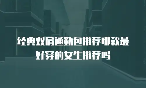 经典双肩通勤包推荐哪款最好穿的女生推荐吗