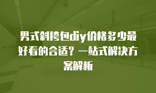 男式斜挎包diy价格多少最好看的合适？一站式解决方案解析