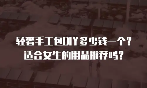 轻奢手工包DIY多少钱一个？适合女生的用品推荐吗？