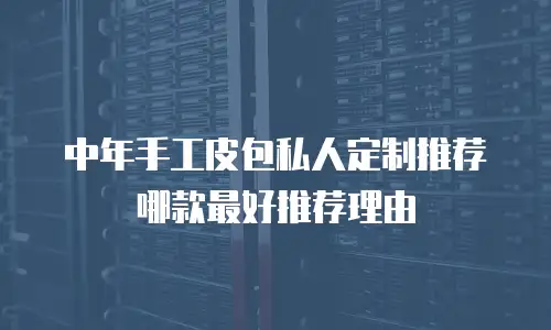中年手工皮包私人定制推荐哪款最好推荐理由
