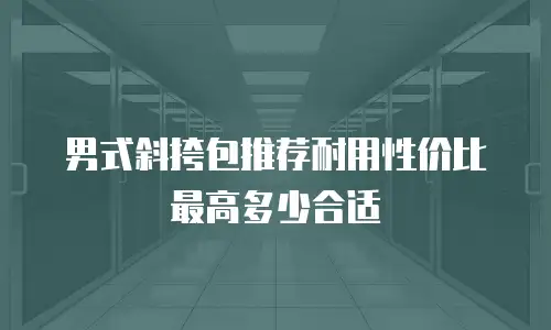 男式斜挎包推荐耐用性价比最高多少合适