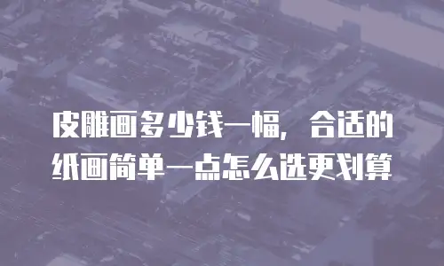 皮雕画多少钱一幅，合适的纸画简单一点怎么选更划算
