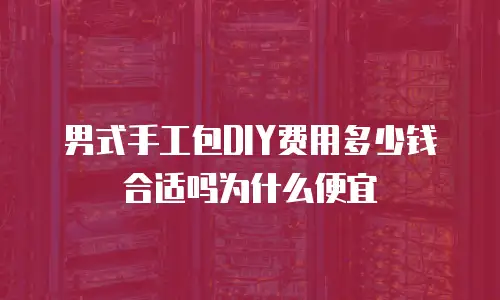 男式手工包DIY费用多少钱合适吗为什么便宜