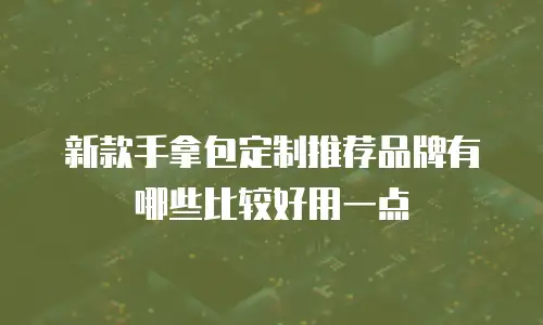 新款手拿包定制推荐品牌有哪些比较好用一点