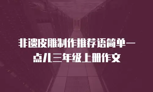 非遗皮雕制作推荐语简单一点儿三年级上册作文