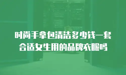 时尚手拿包清洁多少钱一套合适女生用的品牌衣服吗