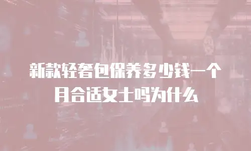 新款轻奢包保养多少钱一个月合适女士吗为什么