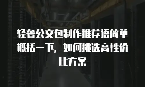 轻奢公文包制作推荐语简单概括一下，如何挑选高性价比方案